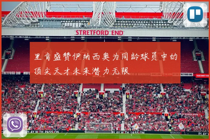 里肯盛赞伊纳西奥为同龄球员中的顶尖天才未来潜力无限