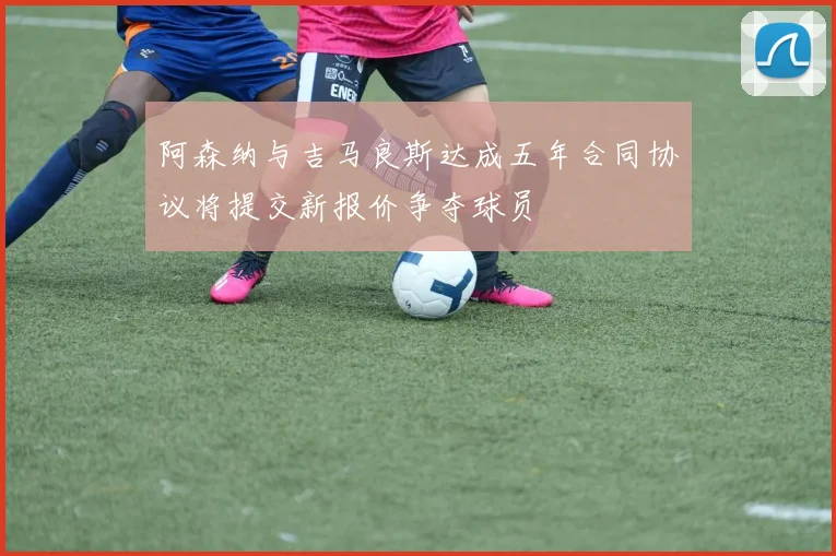 阿森纳与吉马良斯达成五年合同协议将提交新报价争夺球员