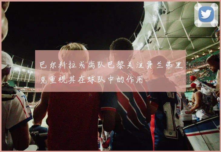 巴尔科拉或离队巴黎关注费兰弗里克重视其在球队中的作用