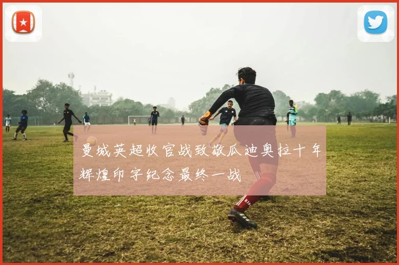 曼城英超收官战致敬瓜迪奥拉十年辉煌印字纪念最终一战