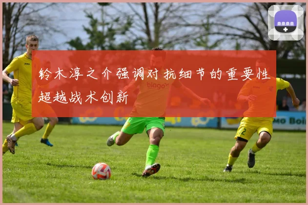 铃木淳之介强调对抗细节的重要性超越战术创新