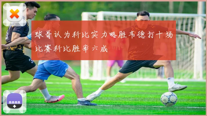 球哥认为科比实力略胜韦德打十场比赛科比胜率六成