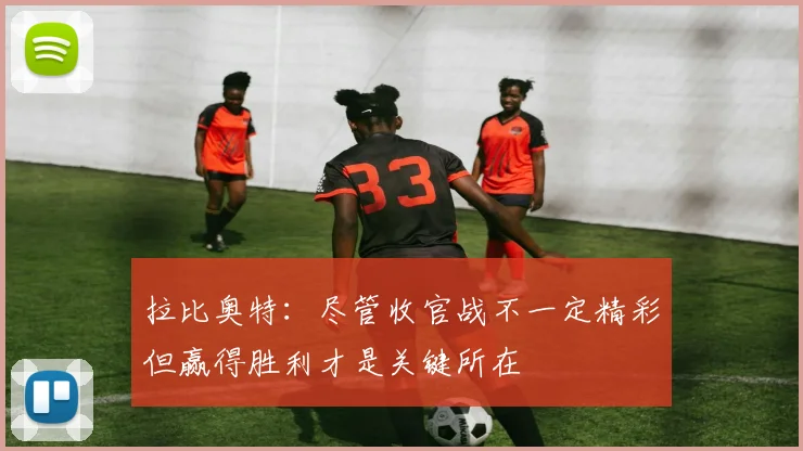 拉比奥特：尽管收官战不一定精彩但赢得胜利才是关键所在