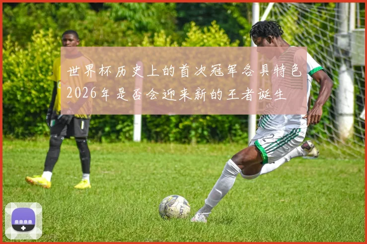 世界杯历史上的首次冠军各具特色2026年是否会迎来新的王者诞生