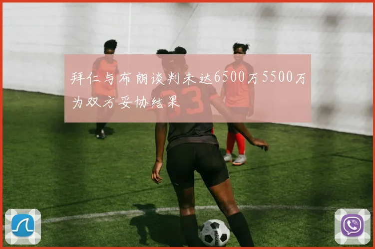 拜仁与布朗谈判未达6500万5500万为双方妥协结果
