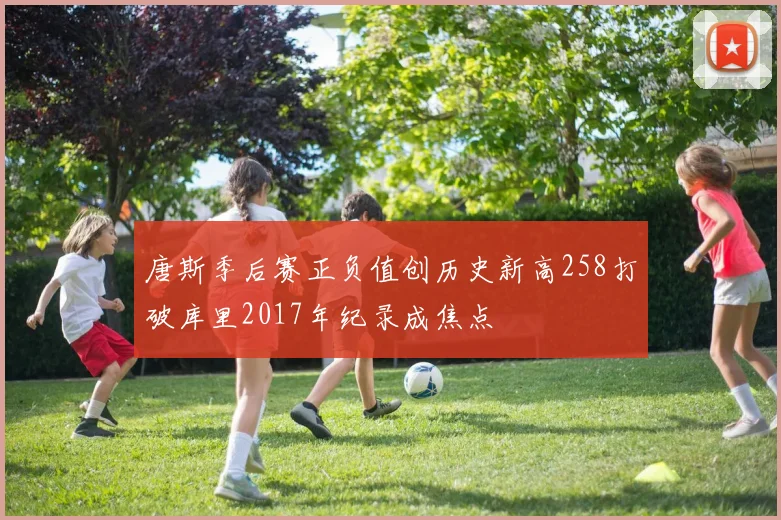 唐斯季后赛正负值创历史新高258打破库里2017年纪录成焦点