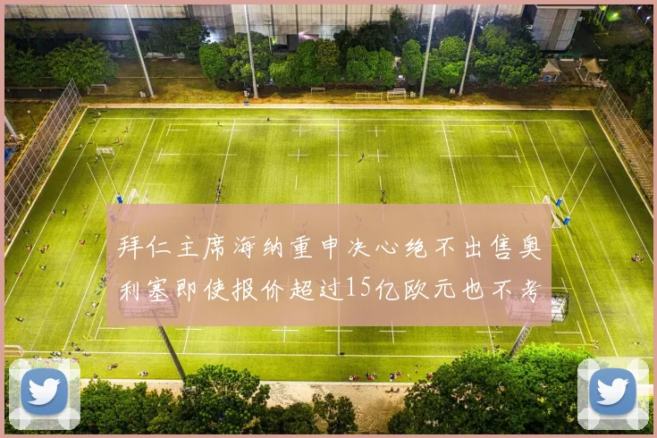 拜仁主席海纳重申决心绝不出售奥利塞即使报价超过15亿欧元也不考虑