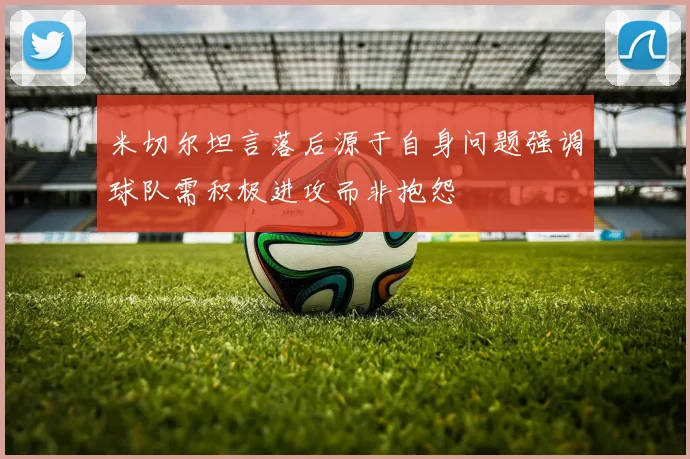 米切尔坦言落后源于自身问题强调球队需积极进攻而非抱怨
