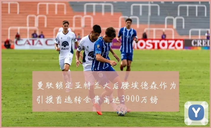 曼联锁定亚特兰大后腰埃德森作为引援首选转会费高达3900万镑