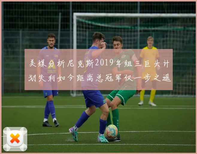 美媒分析尼克斯2019年组三巨头计划失利如今距离总冠军仅一步之遥