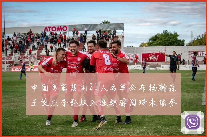 中国男篮集训21人名单公布杨瀚森王俊杰李弘权入选赵睿周琦未能参加