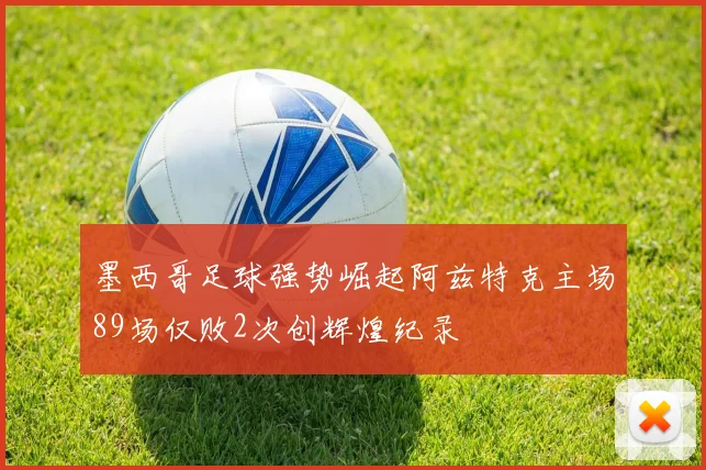 墨西哥足球强势崛起阿兹特克主场89场仅败2次创辉煌纪录