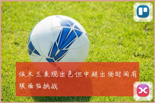依木兰表现出色但中超出场时间有限面临挑战