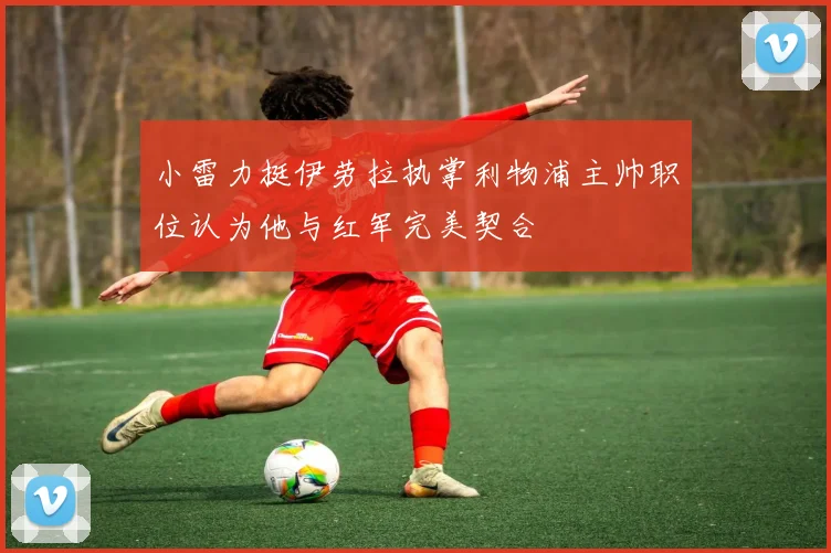 小雷力挺伊劳拉执掌利物浦主帅职位认为他与红军完美契合