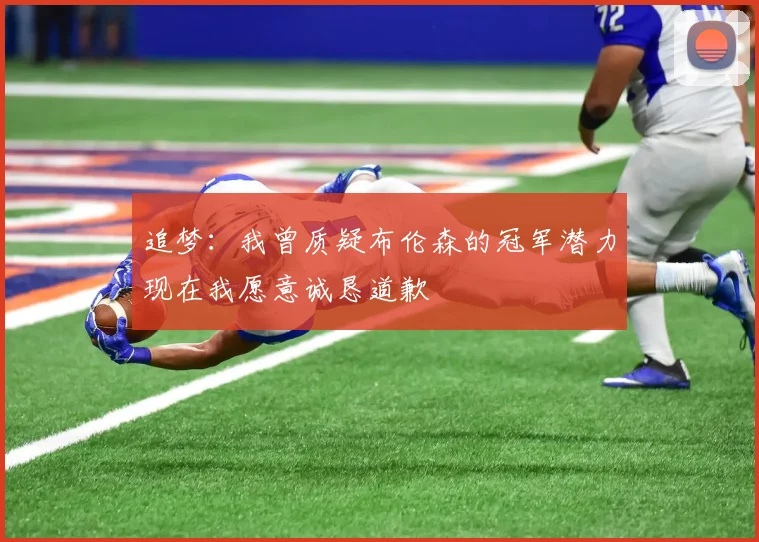 追梦：我曾质疑布伦森的冠军潜力现在我愿意诚恳道歉