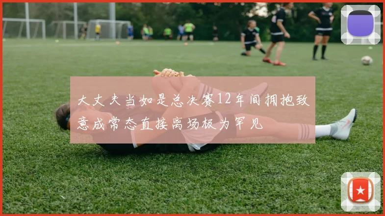 大丈夫当如是总决赛12年间拥抱致意成常态直接离场极为罕见