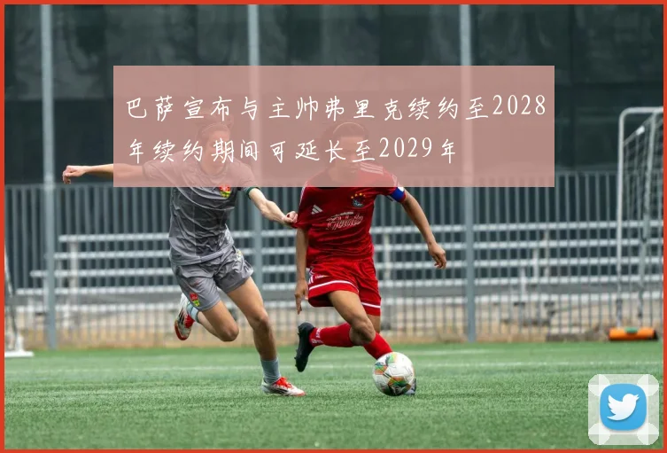 巴萨宣布与主帅弗里克续约至2028年续约期间可延长至2029年