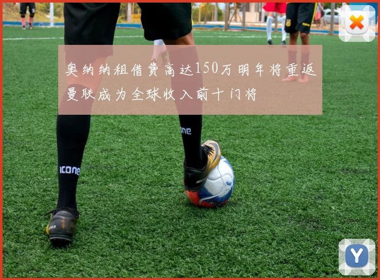 奥纳纳租借费高达150万明年将重返曼联成为全球收入前十门将