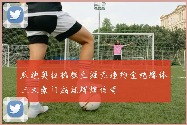 瓜迪奥拉执教生涯无违约金绝缘体三大豪门成就辉煌传奇