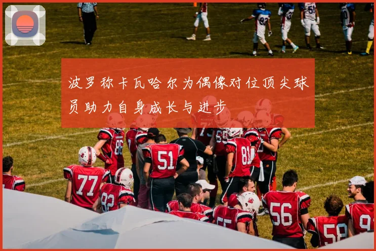 波罗称卡瓦哈尔为偶像对位顶尖球员助力自身成长与进步