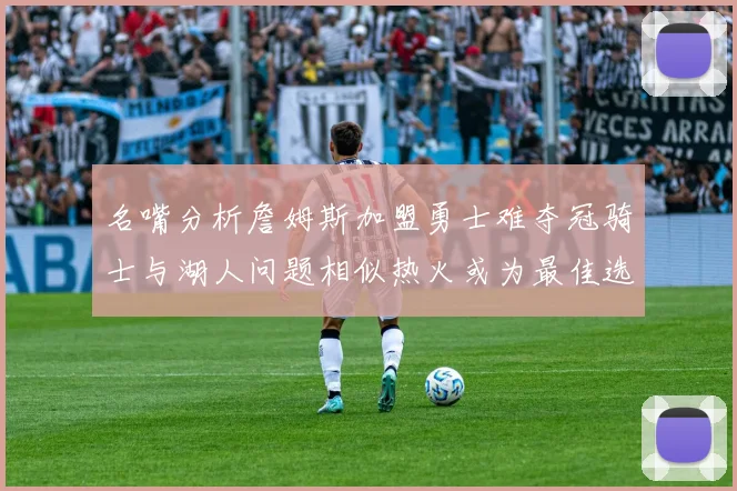 名嘴分析詹姆斯加盟勇士难夺冠骑士与湖人问题相似热火或为最佳选择