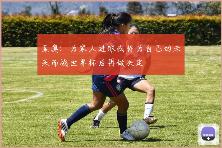 莱奥：为家人进球我将为自己的未来而战世界杯后再做决定